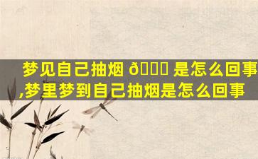 梦见自己抽烟 🐕 是怎么回事,梦里梦到自己抽烟是怎么回事
